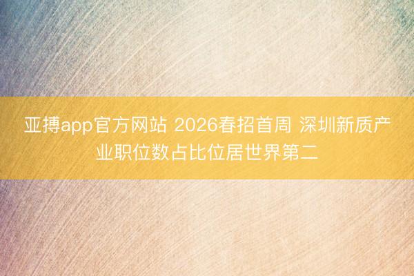 亚搏app官方网站 2026春招首周 深圳新质产业职位数占比位居世界第二