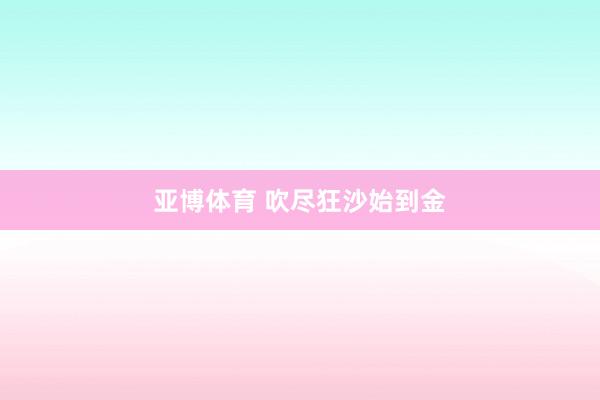 亚博体育 吹尽狂沙始到金