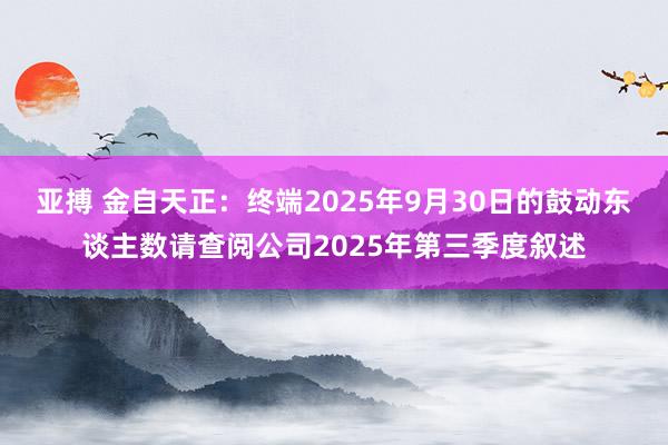 亚搏 金自天正：终端2025年9月30日的鼓动东谈主数请查阅公司2025年第三季度叙述