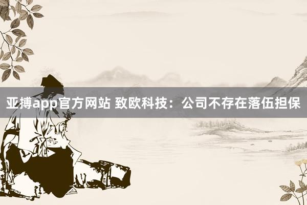 亚搏app官方网站 致欧科技：公司不存在落伍担保