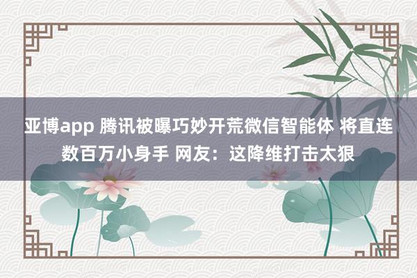 亚博app 腾讯被曝巧妙开荒微信智能体 将直连数百万小身手 网友：这降维打击太狠