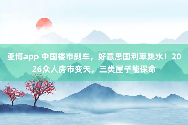 亚博app 中国楼市刹车，好意思国利率跳水！2026众人房市变天，三类屋子能保命