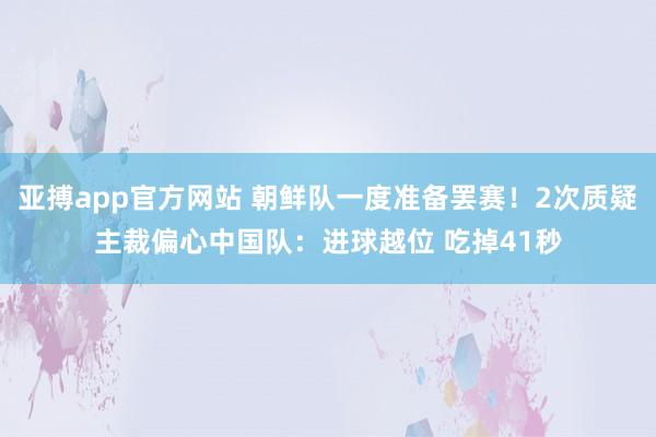 亚搏app官方网站 朝鲜队一度准备罢赛！2次质疑主裁偏心中国队：进球越位 吃掉41秒
