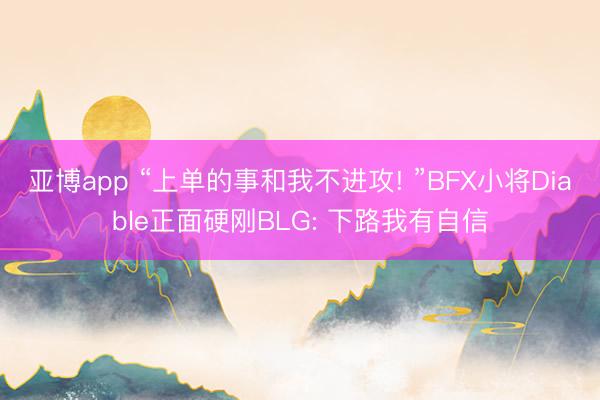 亚博app “上单的事和我不进攻! ”BFX小将Diable正面硬刚BLG: 下路我有自信