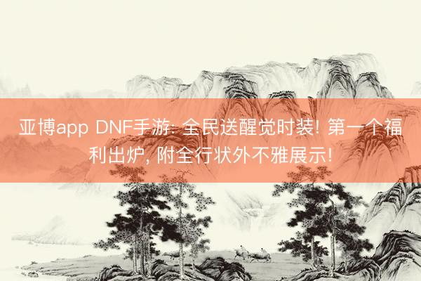 亚博app DNF手游: 全民送醒觉时装! 第一个福利出炉， 附全行状外不雅展示!