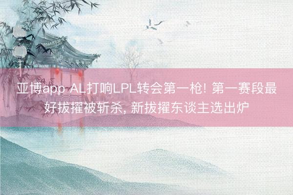 亚博app AL打响LPL转会第一枪! 第一赛段最好拔擢被斩杀, 新拔擢东谈主选出炉