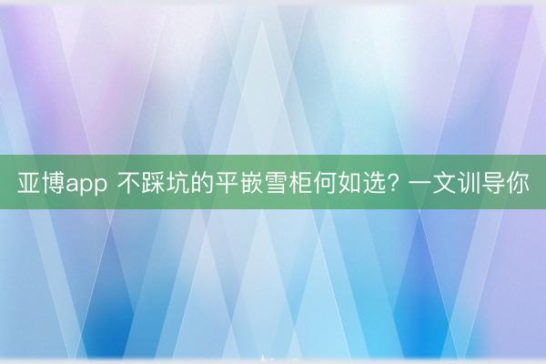 亚博app 不踩坑的平嵌雪柜何如选? 一文训导你