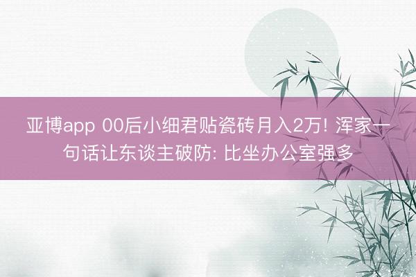 亚博app 00后小细君贴瓷砖月入2万! 浑家一句话让东谈主破防: 比坐办公室强多