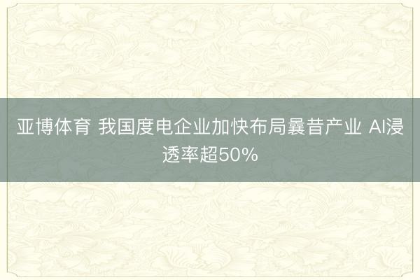 亚博体育 我国度电企业加快布局曩昔产业 AI浸透率超50%