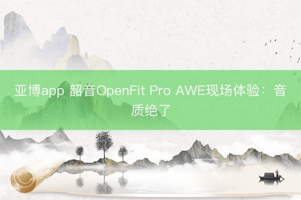 亚博app 韶音OpenFit Pro AWE现场体验：音质绝了