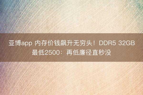 亚博app 内存价钱飙升无穷头！DDR5 32GB最低2500：再低廉径直秒没
