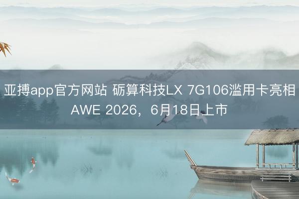 亚搏app官方网站 砺算科技LX 7G106滥用卡亮相AWE 2026，6月18日上市