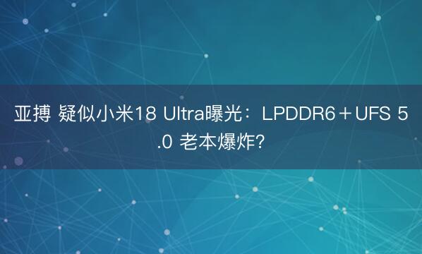 亚搏 疑似小米18 Ultra曝光：LPDDR6＋UFS 5.0 老本爆炸？