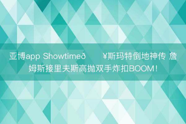 亚博app Showtime🔥斯玛特倒地神传 詹姆斯接里夫斯高抛双手炸扣BOOM！