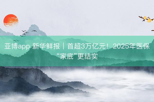 亚博app 新华鲜报｜首超3万亿元！2025年医保“家底”更结实