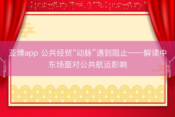 亚博app 公共经贸“动脉”遇到阻止——解读中东场面对公共航运影响