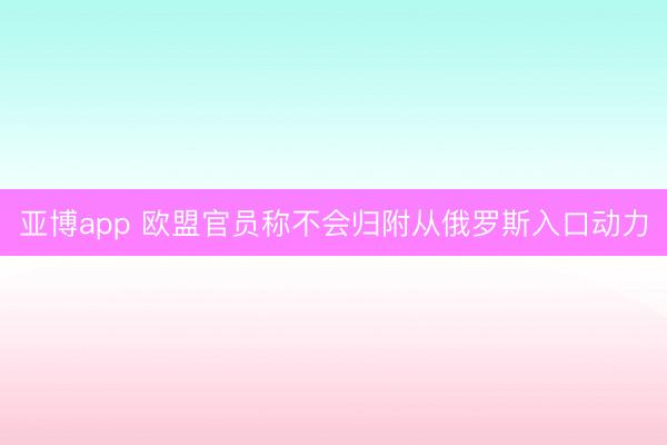 亚博app 欧盟官员称不会归附从俄罗斯入口动力