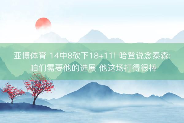 亚博体育 14中8砍下18+11! 哈登说念泰森: 咱们需要他的进展 他这场打得很棒