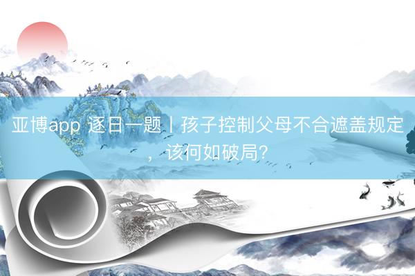 亚博app 逐日一题丨孩子控制父母不合遮盖规定，该何如破局？