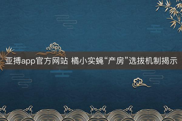 亚搏app官方网站 橘小实蝇“产房”选拔机制揭示