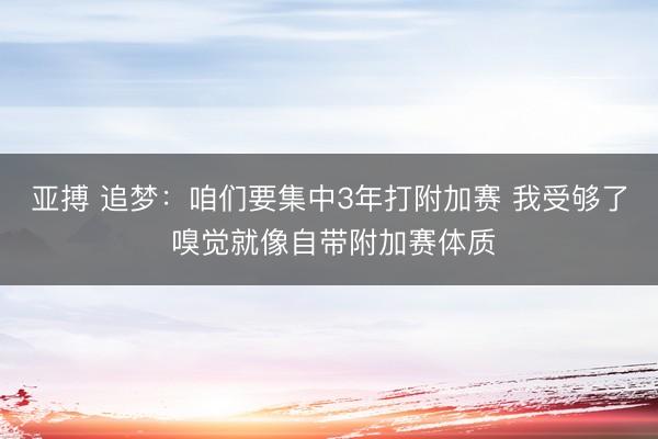 亚搏 追梦：咱们要集中3年打附加赛 我受够了 嗅觉就像自带附加赛体质