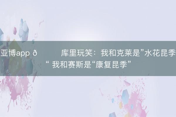 亚博app 😅库里玩笑：我和克莱是”水花昆季“ 我和赛斯是“康复昆季”