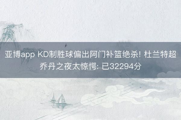 亚博app KD制胜球偏出阿门补篮绝杀! 杜兰特超乔丹之夜太惊愕: 已32294分