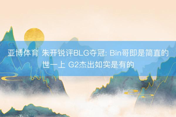 亚博体育 朱开锐评BLG夺冠: Bin哥即是简直的世一上 G2杰出如实是有的