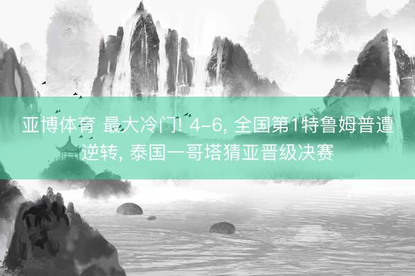 亚博体育 最大冷门! 4-6, 全国第1特鲁姆普遭逆转, 泰国一哥塔猜亚晋级决赛