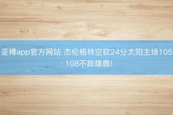 亚搏app官方网站 杰伦格林空砍24分太阳主场105: 108不敌雄鹿!