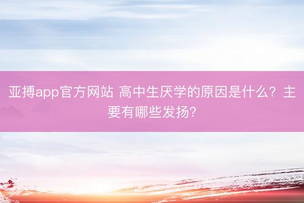 亚搏app官方网站 高中生厌学的原因是什么？主要有哪些发扬？