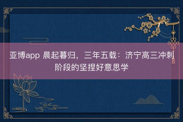亚博app 晨起暮归，三年五载：济宁高三冲刺阶段的坚捏好意思学