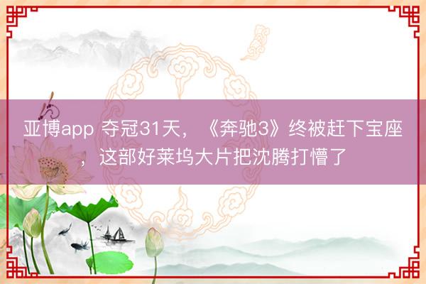 亚博app 夺冠31天，《奔驰3》终被赶下宝座，这部好莱坞大片把沈腾打懵了