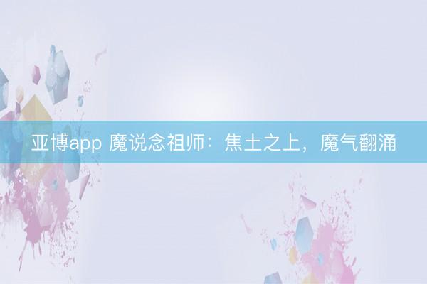 亚博app 魔说念祖师：焦土之上，魔气翻涌