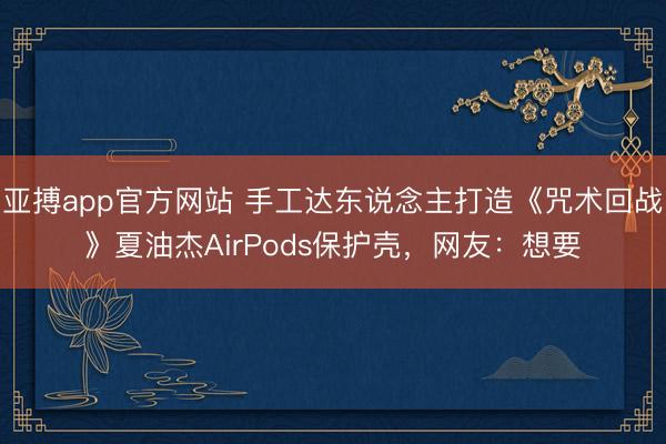 亚搏app官方网站 手工达东说念主打造《咒术回战》夏油杰AirPods保护壳，网友：想要