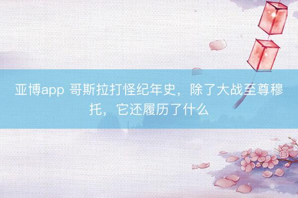 亚博app 哥斯拉打怪纪年史，除了大战至尊穆托，它还履历了什么