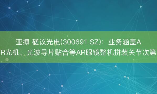 亚搏 磋议光电(300691.SZ)：业务涵盖AR光机、光波导片贴合等AR眼镜整机拼装关节次第
