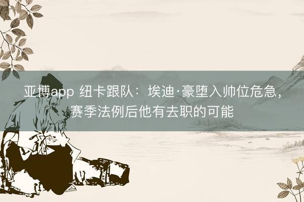 亚博app 纽卡跟队：埃迪·豪堕入帅位危急，赛季法例后他有去职的可能