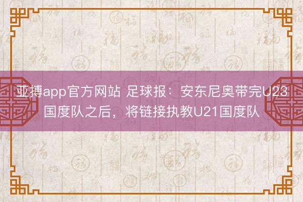 亚搏app官方网站 足球报：安东尼奥带完U23国度队之后，将链接执教U21国度队