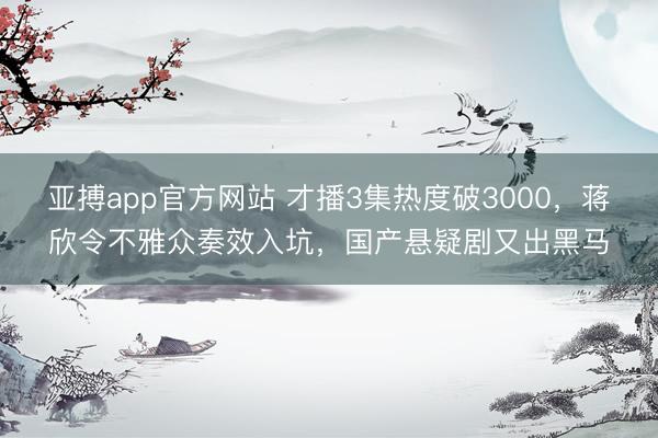 亚搏app官方网站 才播3集热度破3000，蒋欣令不雅众奏效入坑，国产悬疑剧又出黑马