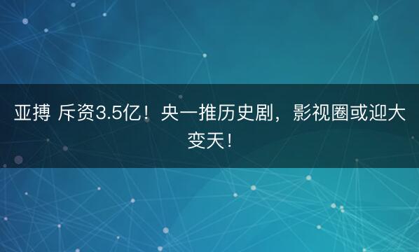 亚搏 斥资3.5亿！央一推历史剧，影视圈或迎大变天！