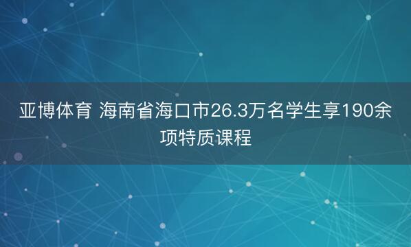 亚博体育 海南省海口市26.3万名学生享190余项特质课程