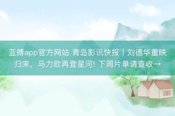 亚搏app官方网站 青岛影讯快报｜刘德华重映归来，马力欧再登星河! 下周片单请查收→