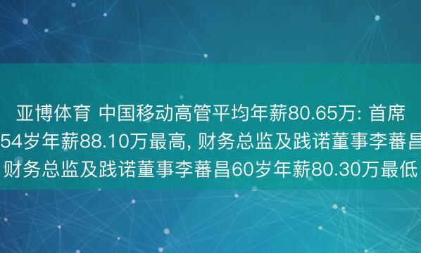 亚博体育 中国移动高管平均年薪80.65万: 首席践诺官及践诺董事何飚54岁年薪88.10万最高, 财务总监及践诺董事李蕃昌60岁年薪80.30万最低