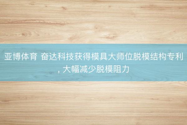 亚博体育 奋达科技获得模具大师位脱模结构专利, 大幅减少脱模阻力