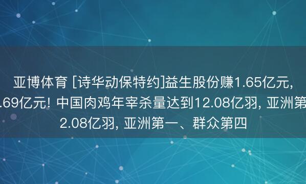亚博体育 [诗华动保特约]益生股份赚1.65亿元, 民和股份亏2.69亿元! 中国肉鸡年宰杀量达到12.08亿羽, 亚洲第一、群众第四