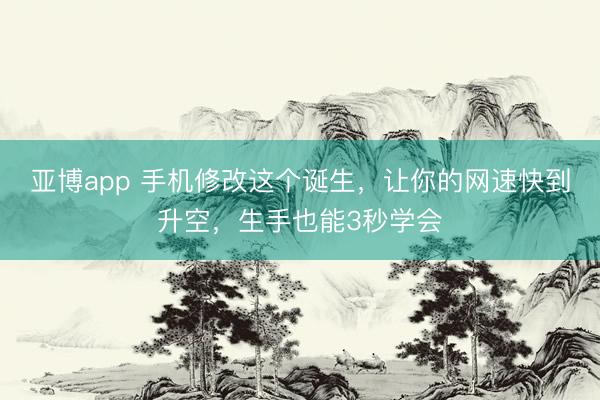 亚博app 手机修改这个诞生，让你的网速快到升空，生手也能3秒学会
