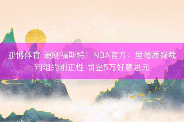 亚博体育 硬刚福斯特！NBA官方：里德质疑裁判组的刚正性 罚金5万好意思元