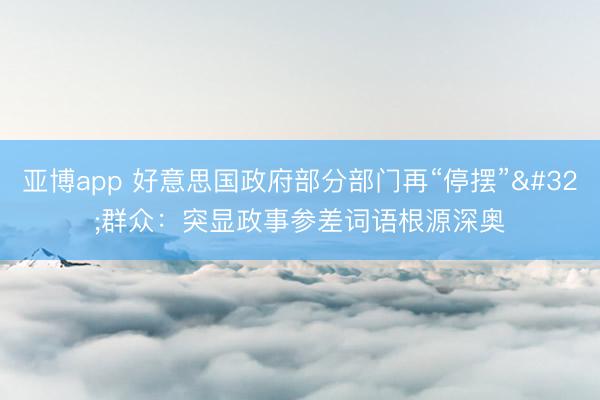 亚博app 好意思国政府部分部门再“停摆” 群众：突显政事参差词语根源深奥