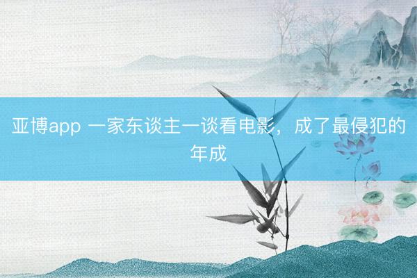 亚博app 一家东谈主一谈看电影，成了最侵犯的年成